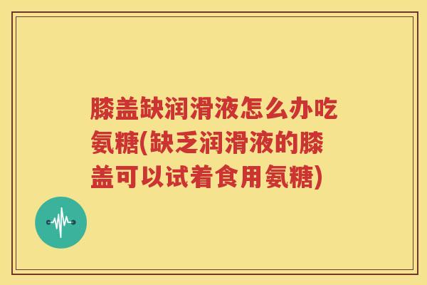 膝盖缺润滑液怎么办吃氨糖(缺乏润滑液的膝盖可以试着食用氨糖) 膝盖缺润滑液怎么办吃氨糖(缺乏润滑液的膝盖可以试着食用氨糖)