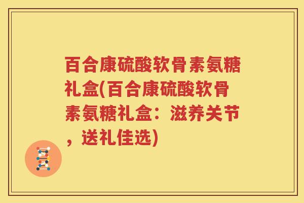 百合康硫酸软骨素氨糖礼盒(百合康硫酸软骨素氨糖礼盒:滋养关节,送礼佳选) 百合康硫酸软骨素氨糖礼盒(百合康硫酸软骨素氨糖礼盒:滋养关节,送礼佳选)