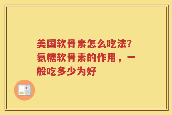 美国软骨素怎么吃法?氨糖软骨素的作用,一般吃多少为好 美国软骨素怎么吃法?氨糖软骨素的作用,一般吃多少为好