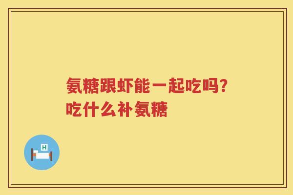 氨糖跟虾能一起吃吗?吃什么补氨糖 氨糖跟虾能一起吃吗?吃什么补氨糖