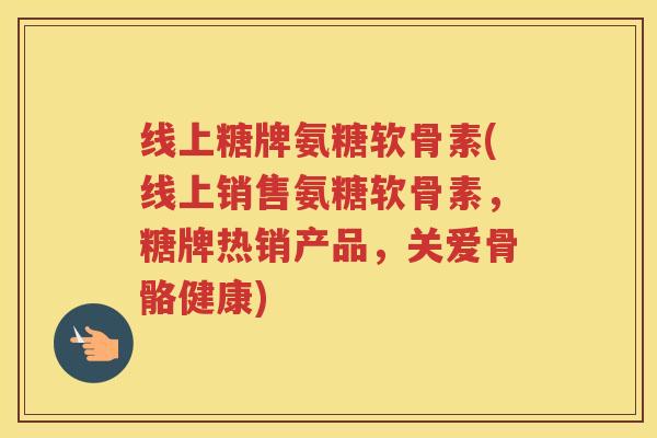 线上糖牌氨糖软骨素(线上销售氨糖软骨素，糖牌热销产品，关爱骨骼健康)
