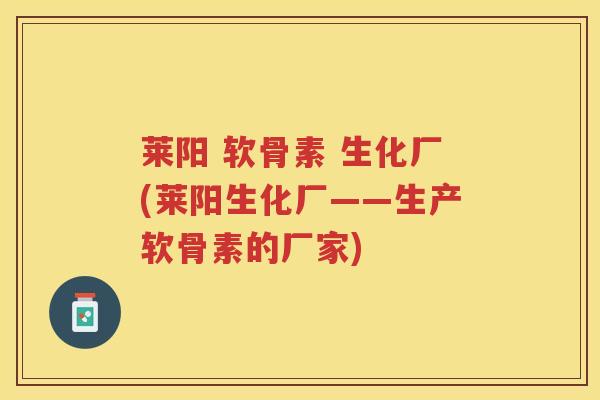 莱阳 软骨素 生化厂(莱阳生化厂——生产软骨素的厂家)