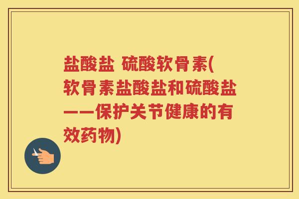 盐酸盐 硫酸软骨素(软骨素盐酸盐和硫酸盐——保护关节健康的有效) 盐酸盐 硫酸软骨素(软骨素盐酸盐和硫酸盐——保护关节健康的有效)