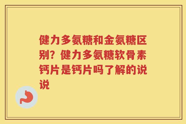 健力多氨糖和金氨糖区别?健力多氨糖软骨素钙片是钙片吗了解的说说 健力多氨糖和金氨糖区别?健力多氨糖软骨素钙片是钙片吗了解的说说