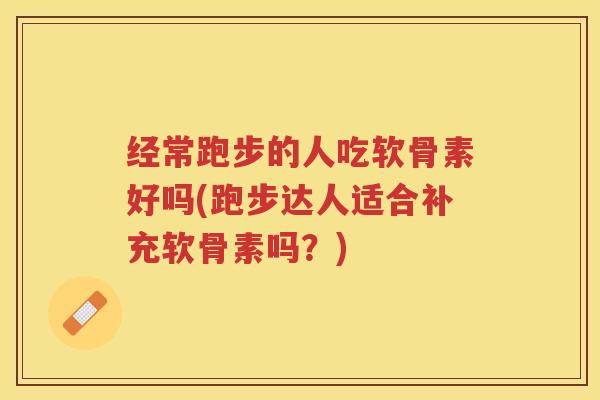 经常跑步的人吃软骨素好吗(跑步达人适合补充软骨素吗?) 经常跑步的人吃软骨素好吗(跑步达人适合补充软骨素吗?)