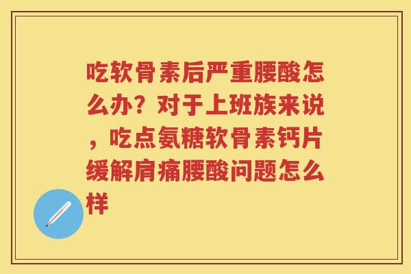 吃软骨素后严重腰酸怎么办?对于上班族来说,吃点氨糖软骨素钙片缓解肩痛腰酸问题怎么样 吃软骨素后严重腰酸怎么办?对于上班族来说,吃点氨糖软骨素钙片缓解肩痛腰酸问题怎么样