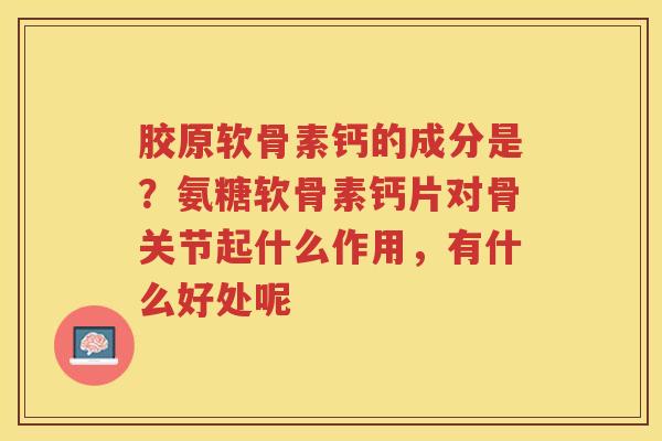 胶原软骨素钙的成分是?氨糖软骨素钙片对骨关节起什么作用,有什么好处呢 胶原软骨素钙的成分是?氨糖软骨素钙片对骨关节起什么作用,有什么好处呢