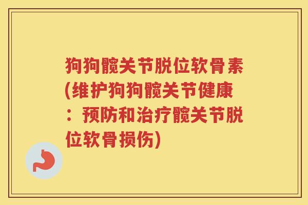 狗狗髋关节脱位软骨素(维护狗狗髋关节健康:和髋关节脱位软骨损伤) 狗狗髋关节脱位软骨素(维护狗狗髋关节健康:和髋关节脱位软骨损伤)