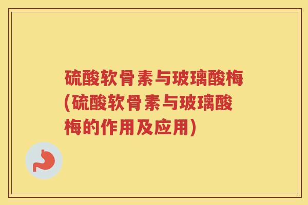 硫酸软骨素与玻璃酸梅(硫酸软骨素与玻璃酸梅的作用及应用) 硫酸软骨素与玻璃酸梅(硫酸软骨素与玻璃酸梅的作用及应用)