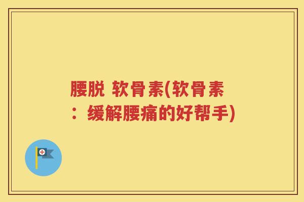 腰脱 软骨素(软骨素：缓解腰痛的好帮手)