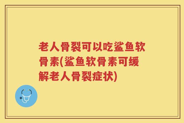 老人骨裂可以吃鲨鱼软骨素(鲨鱼软骨素可缓解老人骨裂症状)