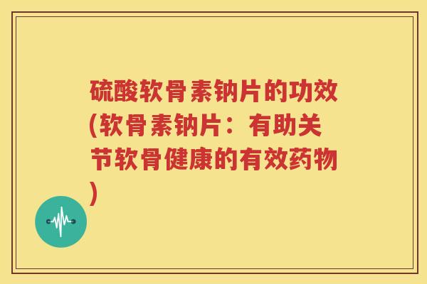 硫酸软骨素钠片的功效(软骨素钠片:有助关节软骨健康的有效) 硫酸软骨素钠片的功效(软骨素钠片:有助关节软骨健康的有效)