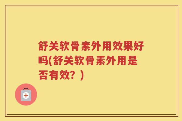 舒关软骨素外用效果好吗(舒关软骨素外用是否有效?) 舒关软骨素外用效果好吗(舒关软骨素外用是否有效?)