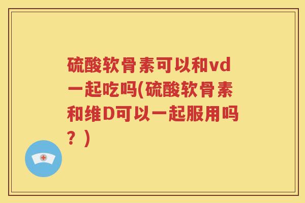 硫酸软骨素可以和vd一起吃吗(硫酸软骨素和维D可以一起服用吗？)