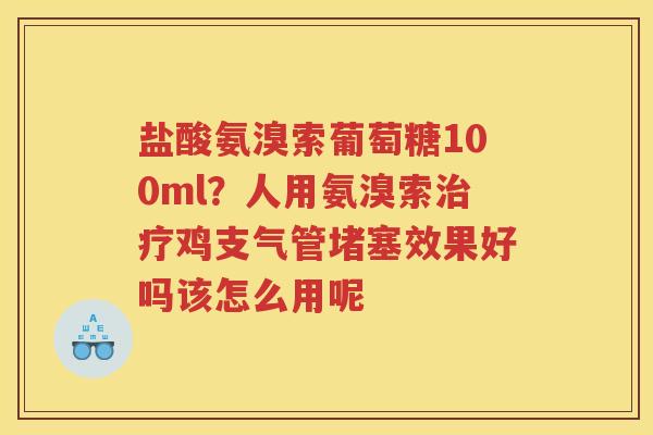 盐酸氨溴索葡萄糖100ml?人用氨溴索鸡支气管堵塞效果好吗该怎么用呢 盐酸氨溴索葡萄糖100ml?人用氨溴索鸡支气管堵塞效果好吗该怎么用呢