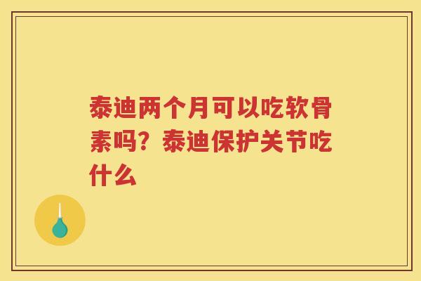 泰迪两个月可以吃软骨素吗?泰迪保护关节吃什么 泰迪两个月可以吃软骨素吗?泰迪保护关节吃什么