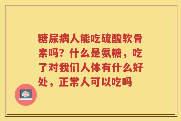 人能吃硫酸软骨素吗？什么是氨糖，吃了对我们人体有什么好处，正常人可以吃吗