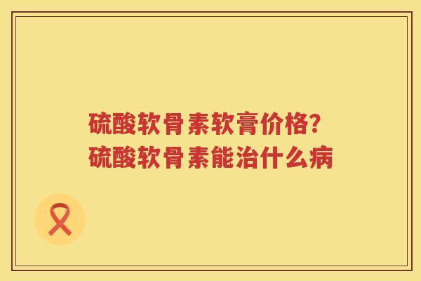 硫酸软骨素软膏价格？硫酸软骨素能什么