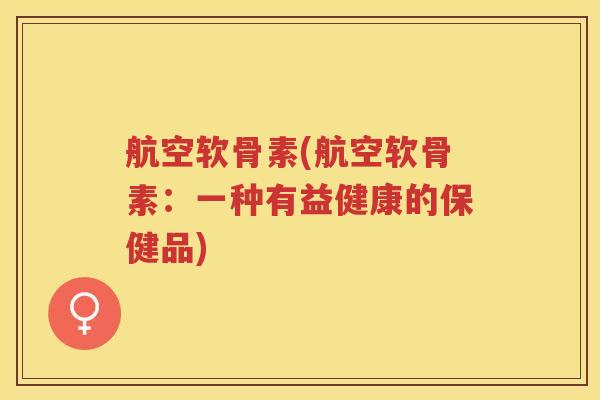 航空软骨素(航空软骨素：一种有益健康的保健品)
