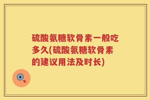 硫酸氨糖软骨素一般吃多久(硫酸氨糖软骨素的建议用法及时长) 硫酸氨糖软骨素一般吃多久(硫酸氨糖软骨素的建议用法及时长)