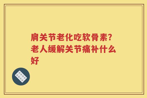 肩关节老化吃软骨素?老人缓解关节痛补什么好 肩关节老化吃软骨素?老人缓解关节痛补什么好