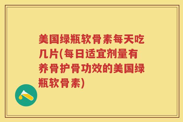 美国绿瓶软骨素每天吃几片(每日适宜剂量有养骨护骨功效的美国绿瓶软骨素) 美国绿瓶软骨素每天吃几片(每日适宜剂量有养骨护骨功效的美国绿瓶软骨素)