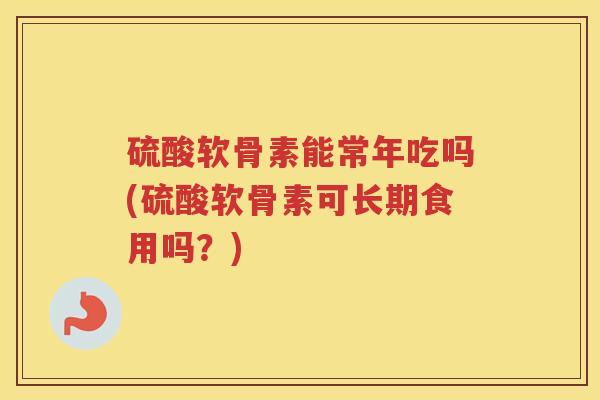 硫酸软骨素能常年吃吗(硫酸软骨素可长期食用吗?) 硫酸软骨素能常年吃吗(硫酸软骨素可长期食用吗?)