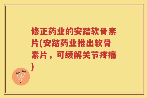 修正药业的安踏软骨素片(安踏药业推出软骨素片,可缓解关节) 修正药业的安踏软骨素片(安踏药业推出软骨素片,可缓解关节)