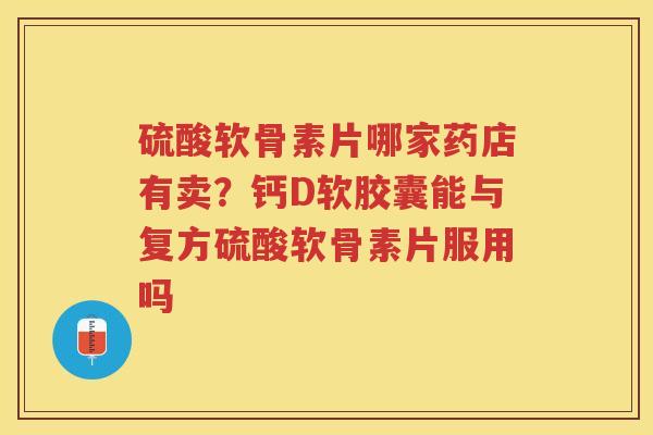硫酸软骨素片哪家药店有卖?钙D软胶囊能与复方硫酸软骨素片服用吗 硫酸软骨素片哪家药店有卖?钙D软胶囊能与复方硫酸软骨素片服用吗