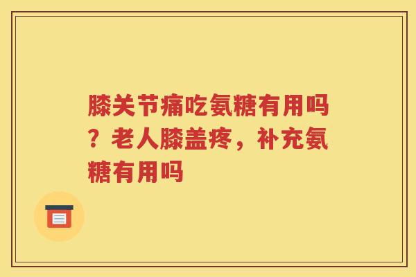 膝关节痛吃氨糖有用吗?老人膝盖疼,补充氨糖有用吗 膝关节痛吃氨糖有用吗?老人膝盖疼,补充氨糖有用吗