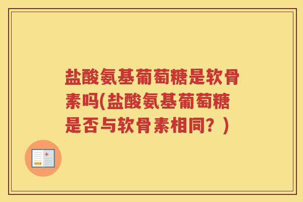 盐酸氨基葡萄糖是软骨素吗(盐酸氨基葡萄糖是否与软骨素相同？)