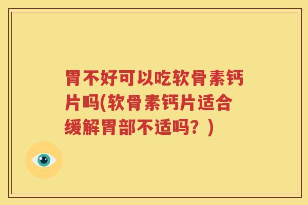 胃不好可以吃软骨素钙片吗(软骨素钙片适合缓解胃部不适吗？)