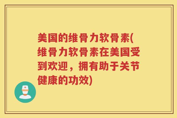 美国的维骨力软骨素(维骨力软骨素在美国受到欢迎，拥有助于关节健康的功效)