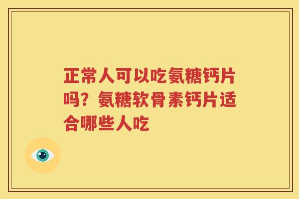 正常人可以吃氨糖钙片吗?氨糖软骨素钙片适合哪些人吃 正常人可以吃氨糖钙片吗?氨糖软骨素钙片适合哪些人吃