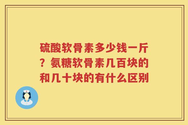 硫酸软骨素多少钱一斤？氨糖软骨素几百块的和几十块的有什么区别