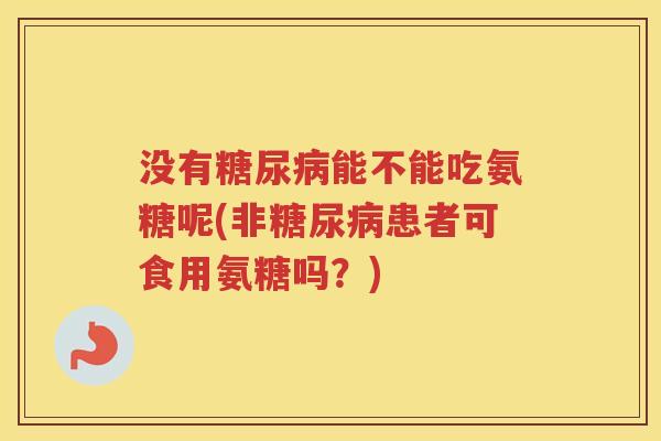 没有能不能吃氨糖呢(非患者可食用氨糖吗?) 没有能不能吃氨糖呢(非患者可食用氨糖吗?)