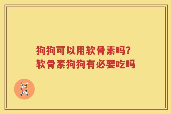 狗狗可以用软骨素吗？软骨素狗狗有必要吃吗