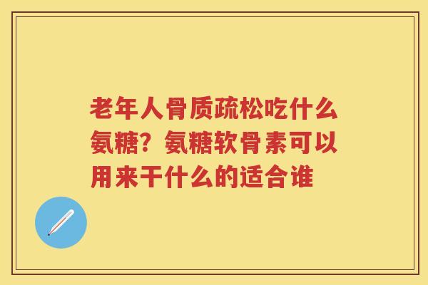 老年人吃什么氨糖？氨糖软骨素可以用来干什么的适合谁
