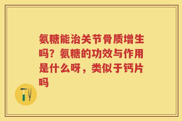 氨糖能关节吗?氨糖的功效与作用是什么呀,类似于钙片吗 氨糖能关节吗?氨糖的功效与作用是什么呀,类似于钙片吗