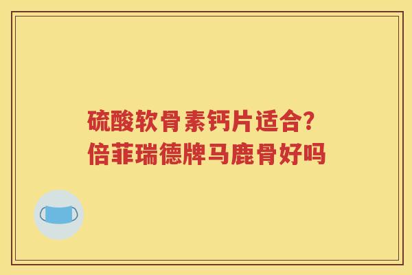 硫酸软骨素钙片适合?倍菲瑞德牌马鹿骨好吗 硫酸软骨素钙片适合?倍菲瑞德牌马鹿骨好吗