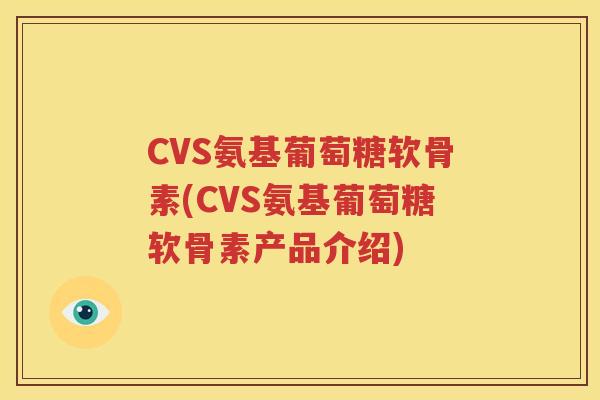 CVS氨基葡萄糖软骨素(CVS氨基葡萄糖软骨素产品介绍)
