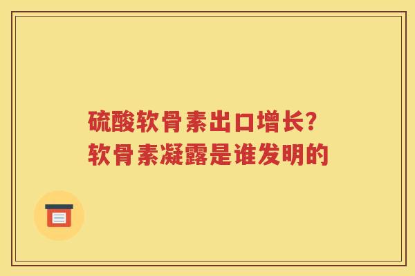 硫酸软骨素出口增长？软骨素凝露是谁发明的