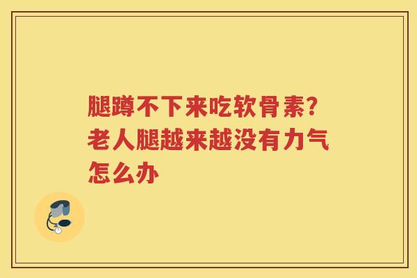 腿蹲不下来吃软骨素?老人腿越来越没有力气怎么办 腿蹲不下来吃软骨素?老人腿越来越没有力气怎么办