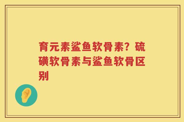 育元素鲨鱼软骨素？硫磺软骨素与鲨鱼软骨区别