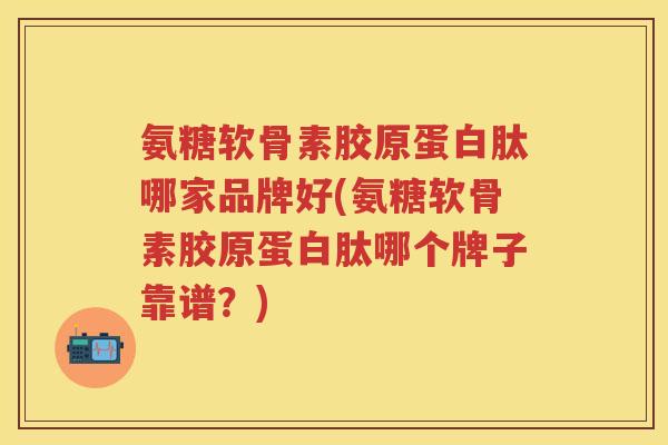 氨糖软骨素胶原蛋白肽哪家品牌好(氨糖软骨素胶原蛋白肽哪个牌子靠谱?) 氨糖软骨素胶原蛋白肽哪家品牌好(氨糖软骨素胶原蛋白肽哪个牌子靠谱?)