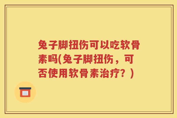 兔子脚扭伤可以吃软骨素吗(兔子脚扭伤，可否使用软骨素？)