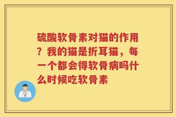 硫酸软骨素对猫的作用?我的猫是折耳猫,每一个都会得软骨吗什么时候吃软骨素 硫酸软骨素对猫的作用?我的猫是折耳猫,每一个都会得软骨吗什么时候吃软骨素