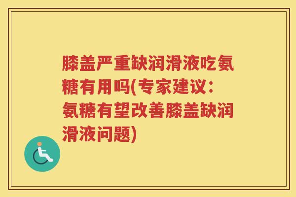 膝盖严重缺润滑液吃氨糖有用吗(专家建议:氨糖有望改善膝盖缺润滑液问题) 膝盖严重缺润滑液吃氨糖有用吗(专家建议:氨糖有望改善膝盖缺润滑液问题)