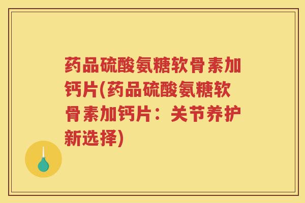 药品硫酸氨糖软骨素加钙片(药品硫酸氨糖软骨素加钙片:关节养护新选择) 药品硫酸氨糖软骨素加钙片(药品硫酸氨糖软骨素加钙片:关节养护新选择)