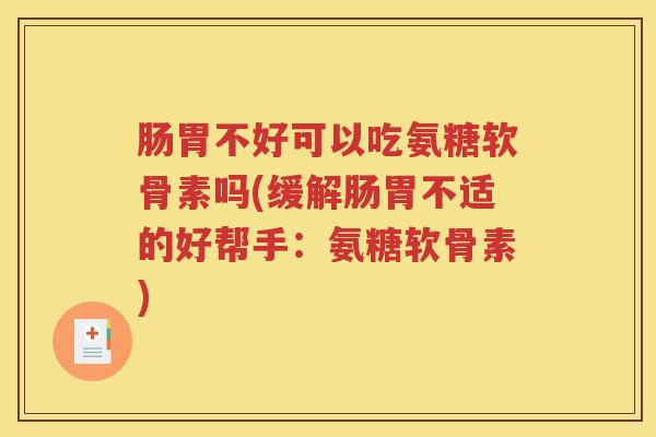 肠胃不好可以吃氨糖软骨素吗(缓解肠胃不适的好帮手：氨糖软骨素)